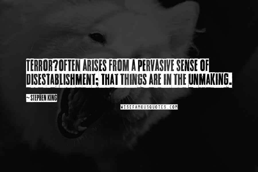 Stephen King Quotes: Terror?often arises from a pervasive sense of disestablishment; that things are in the unmaking.