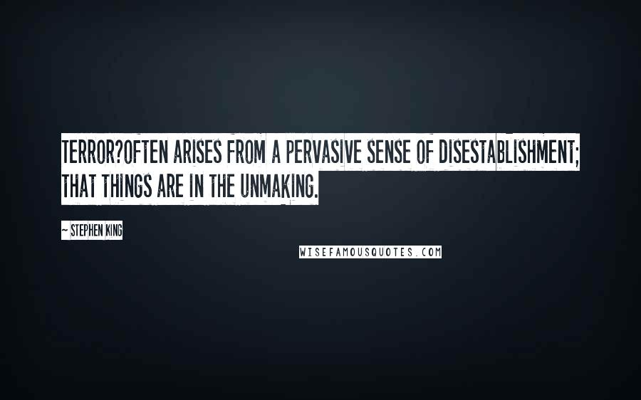 Stephen King Quotes: Terror?often arises from a pervasive sense of disestablishment; that things are in the unmaking.