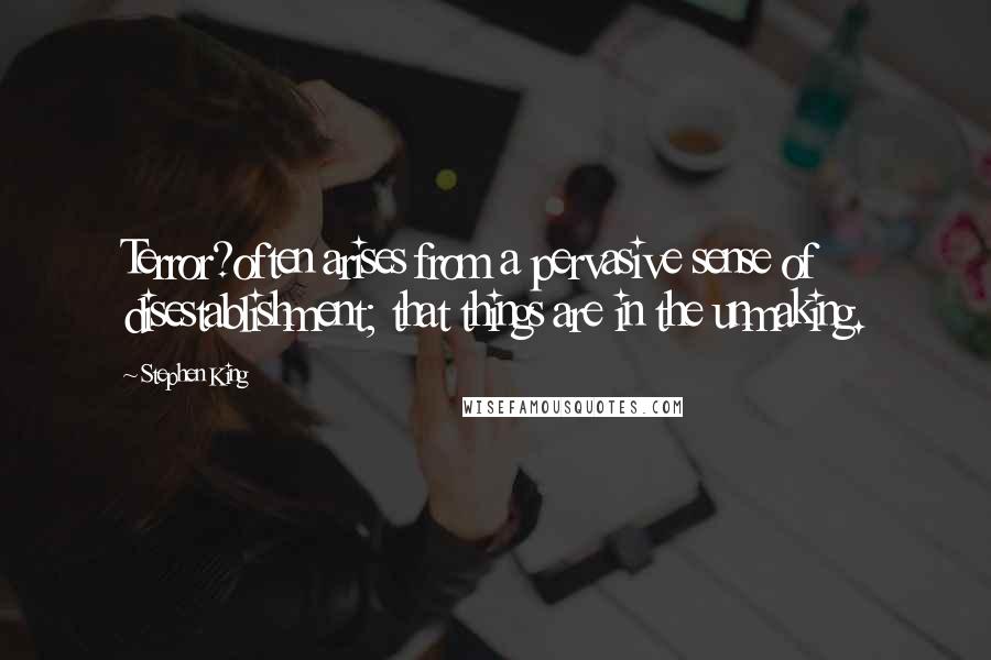 Stephen King Quotes: Terror?often arises from a pervasive sense of disestablishment; that things are in the unmaking.