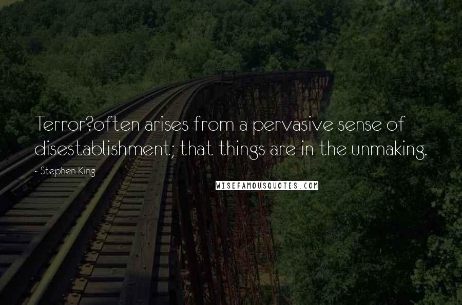 Stephen King Quotes: Terror?often arises from a pervasive sense of disestablishment; that things are in the unmaking.