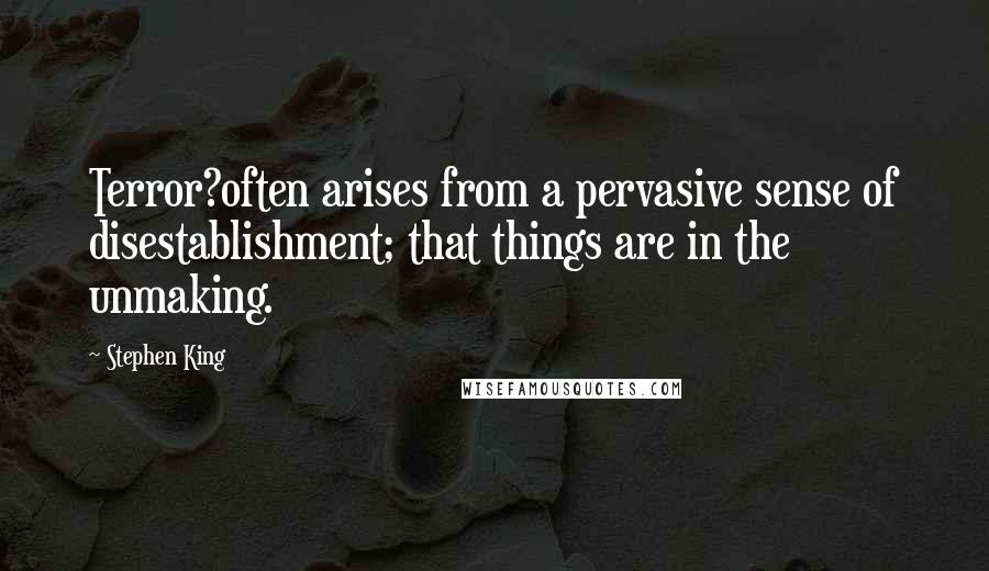 Stephen King Quotes: Terror?often arises from a pervasive sense of disestablishment; that things are in the unmaking.