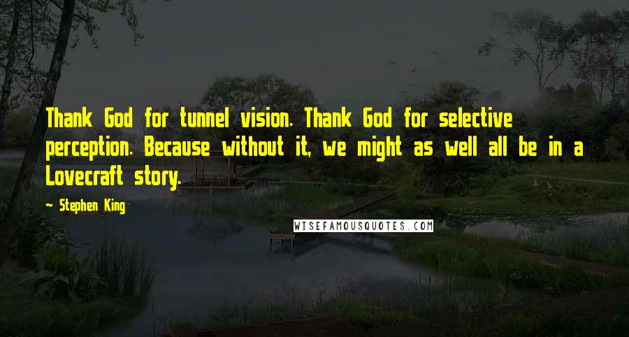 Stephen King Quotes: Thank God for tunnel vision. Thank God for selective perception. Because without it, we might as well all be in a Lovecraft story.