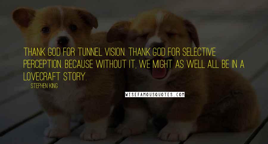 Stephen King Quotes: Thank God for tunnel vision. Thank God for selective perception. Because without it, we might as well all be in a Lovecraft story.