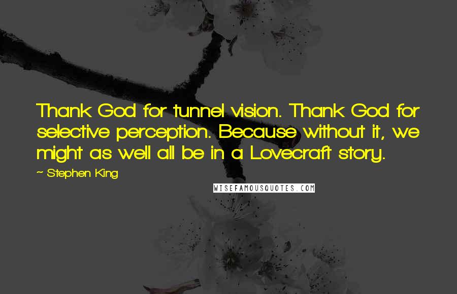 Stephen King Quotes: Thank God for tunnel vision. Thank God for selective perception. Because without it, we might as well all be in a Lovecraft story.