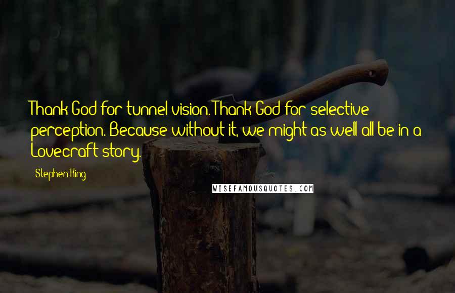 Stephen King Quotes: Thank God for tunnel vision. Thank God for selective perception. Because without it, we might as well all be in a Lovecraft story.