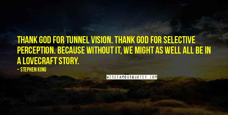 Stephen King Quotes: Thank God for tunnel vision. Thank God for selective perception. Because without it, we might as well all be in a Lovecraft story.