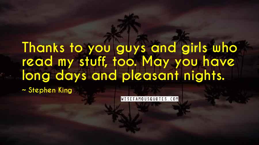 Stephen King Quotes: Thanks to you guys and girls who read my stuff, too. May you have long days and pleasant nights.