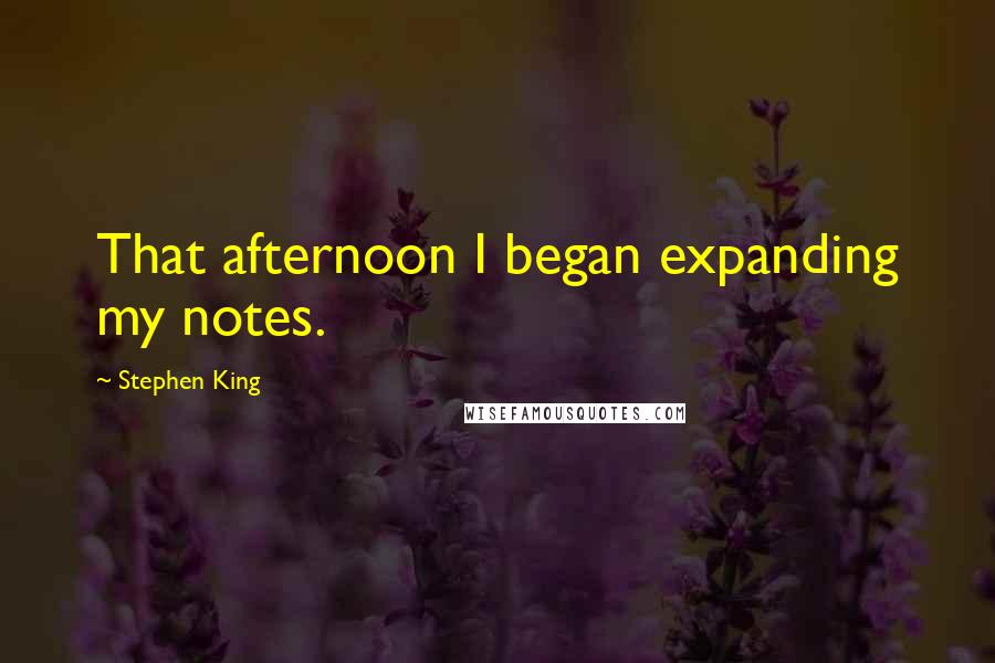 Stephen King Quotes: That afternoon I began expanding my notes.