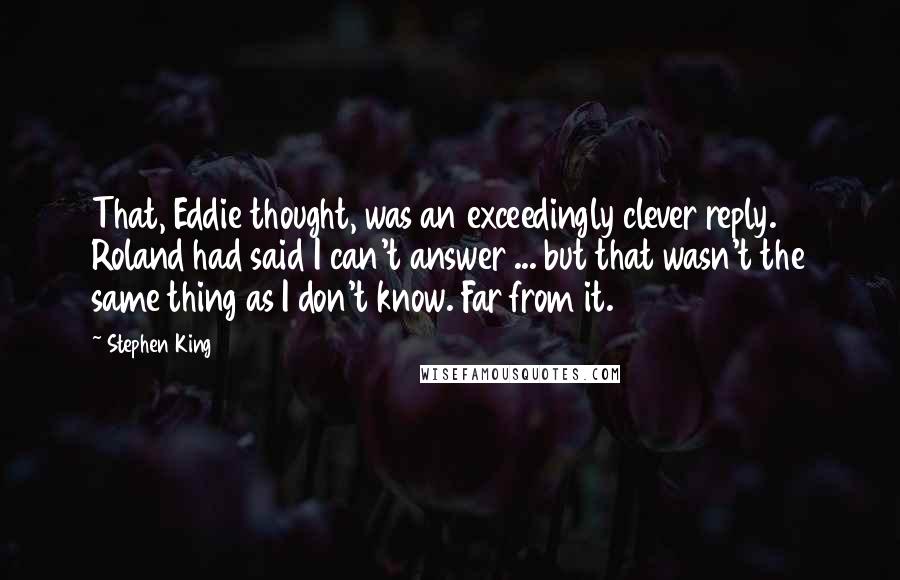 Stephen King Quotes: That, Eddie thought, was an exceedingly clever reply. Roland had said I can't answer ... but that wasn't the same thing as I don't know. Far from it.