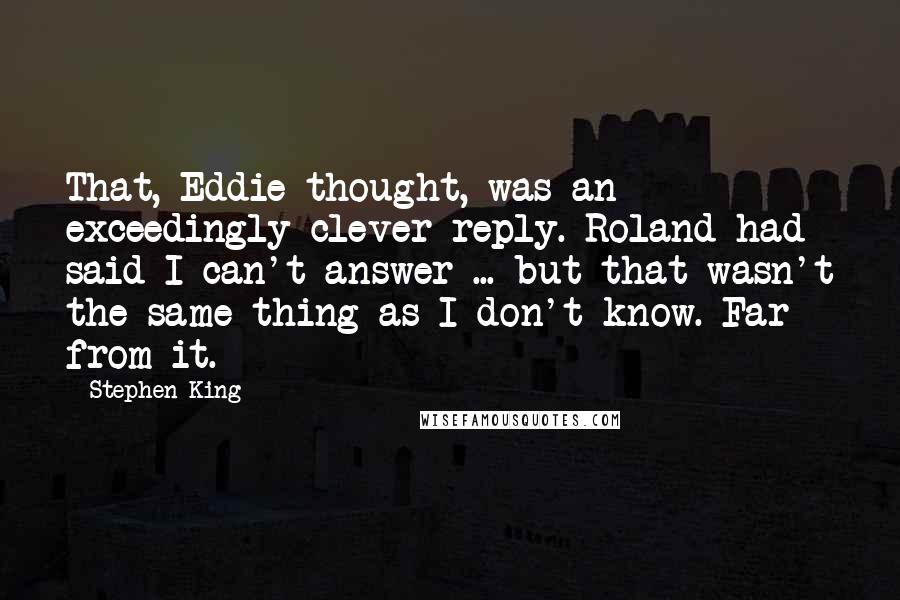 Stephen King Quotes: That, Eddie thought, was an exceedingly clever reply. Roland had said I can't answer ... but that wasn't the same thing as I don't know. Far from it.