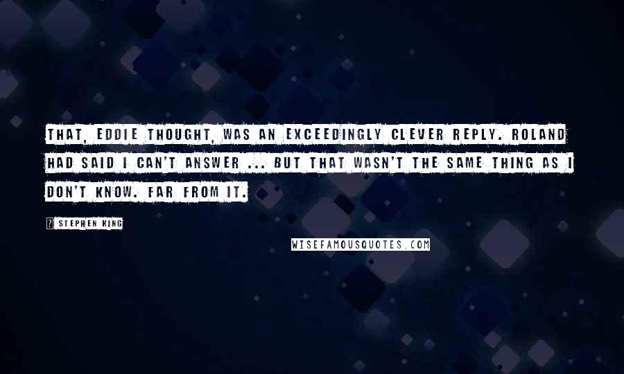 Stephen King Quotes: That, Eddie thought, was an exceedingly clever reply. Roland had said I can't answer ... but that wasn't the same thing as I don't know. Far from it.