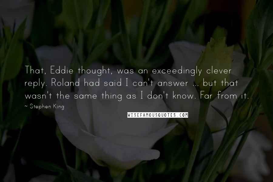 Stephen King Quotes: That, Eddie thought, was an exceedingly clever reply. Roland had said I can't answer ... but that wasn't the same thing as I don't know. Far from it.