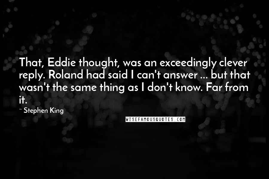Stephen King Quotes: That, Eddie thought, was an exceedingly clever reply. Roland had said I can't answer ... but that wasn't the same thing as I don't know. Far from it.