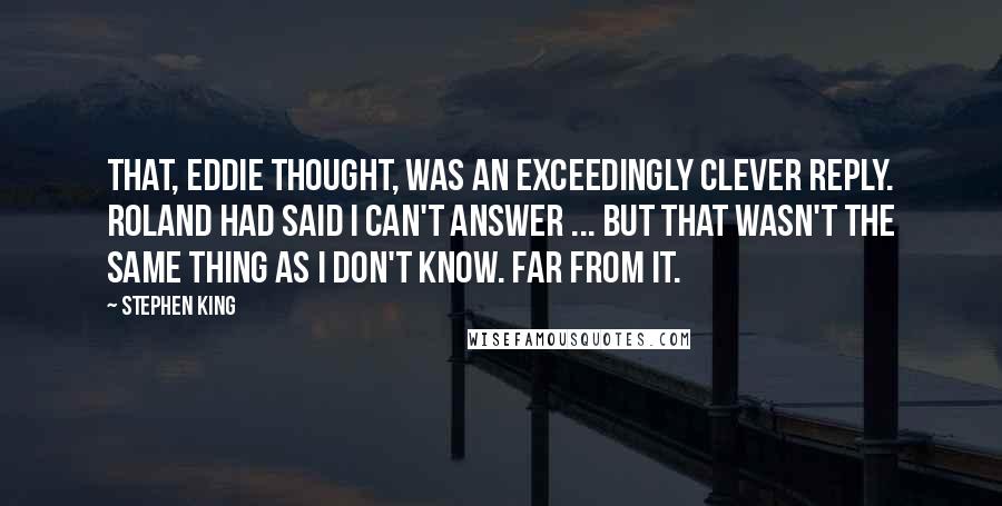 Stephen King Quotes: That, Eddie thought, was an exceedingly clever reply. Roland had said I can't answer ... but that wasn't the same thing as I don't know. Far from it.