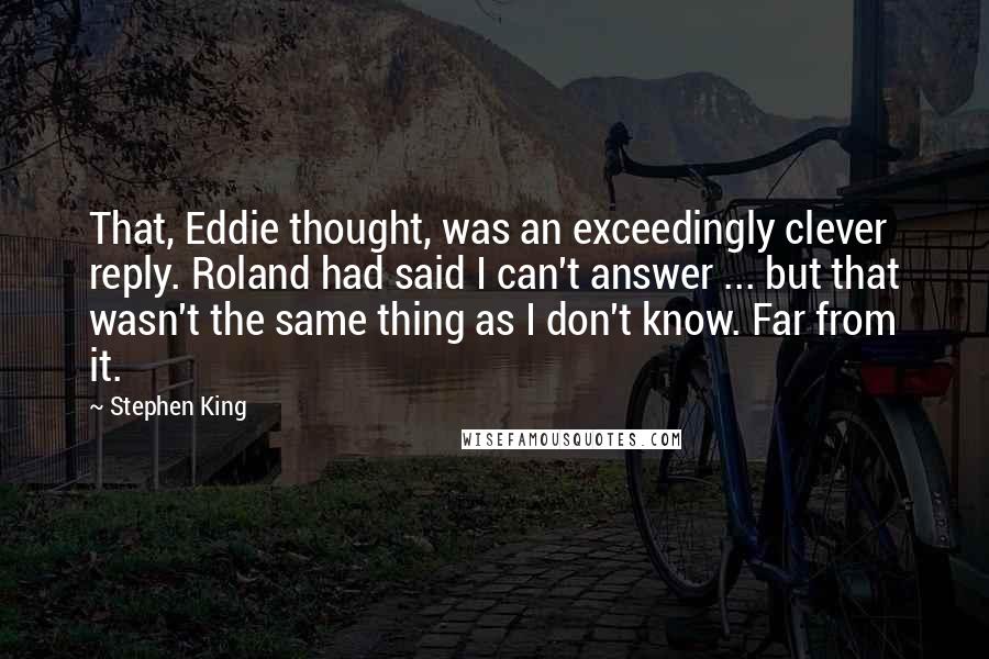 Stephen King Quotes: That, Eddie thought, was an exceedingly clever reply. Roland had said I can't answer ... but that wasn't the same thing as I don't know. Far from it.