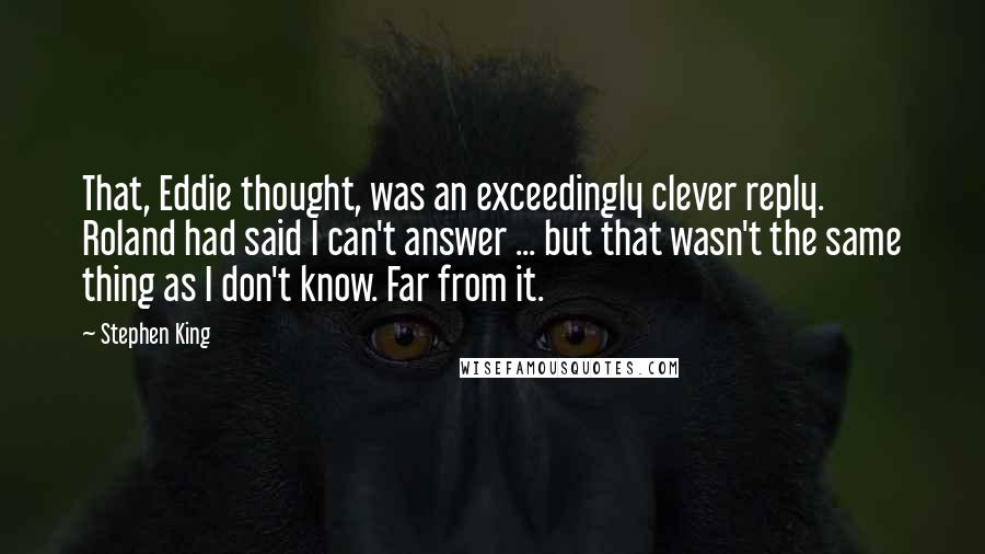 Stephen King Quotes: That, Eddie thought, was an exceedingly clever reply. Roland had said I can't answer ... but that wasn't the same thing as I don't know. Far from it.