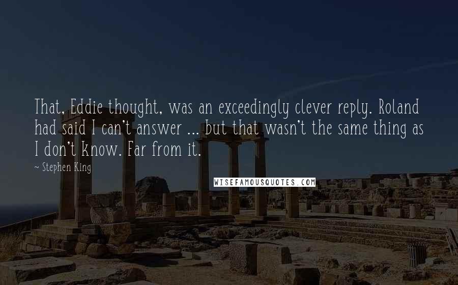 Stephen King Quotes: That, Eddie thought, was an exceedingly clever reply. Roland had said I can't answer ... but that wasn't the same thing as I don't know. Far from it.