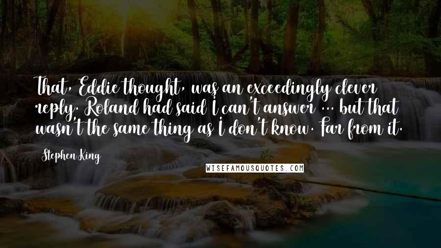 Stephen King Quotes: That, Eddie thought, was an exceedingly clever reply. Roland had said I can't answer ... but that wasn't the same thing as I don't know. Far from it.