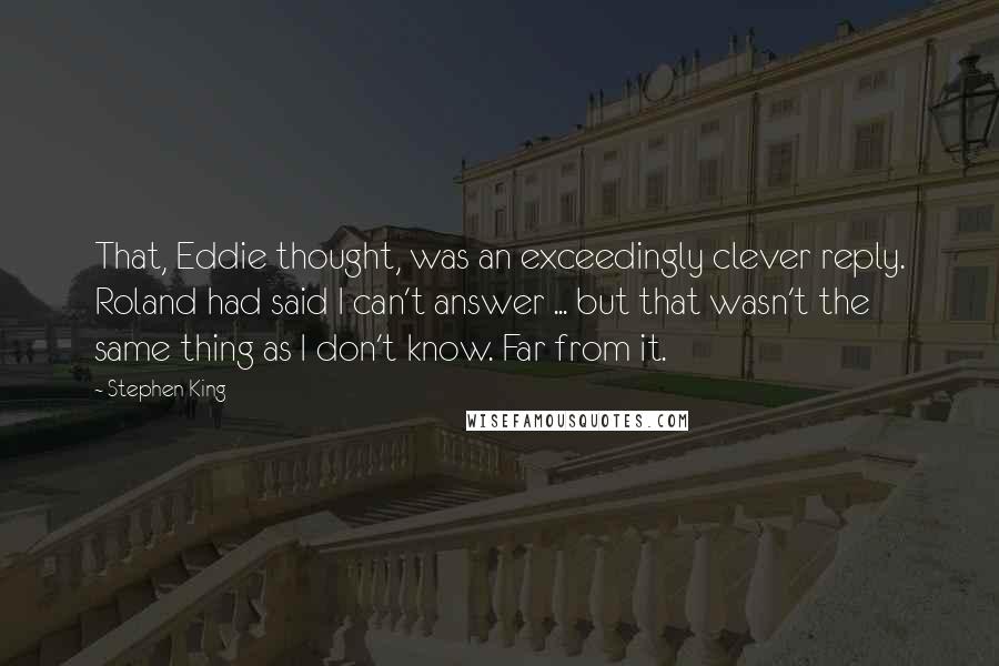 Stephen King Quotes: That, Eddie thought, was an exceedingly clever reply. Roland had said I can't answer ... but that wasn't the same thing as I don't know. Far from it.