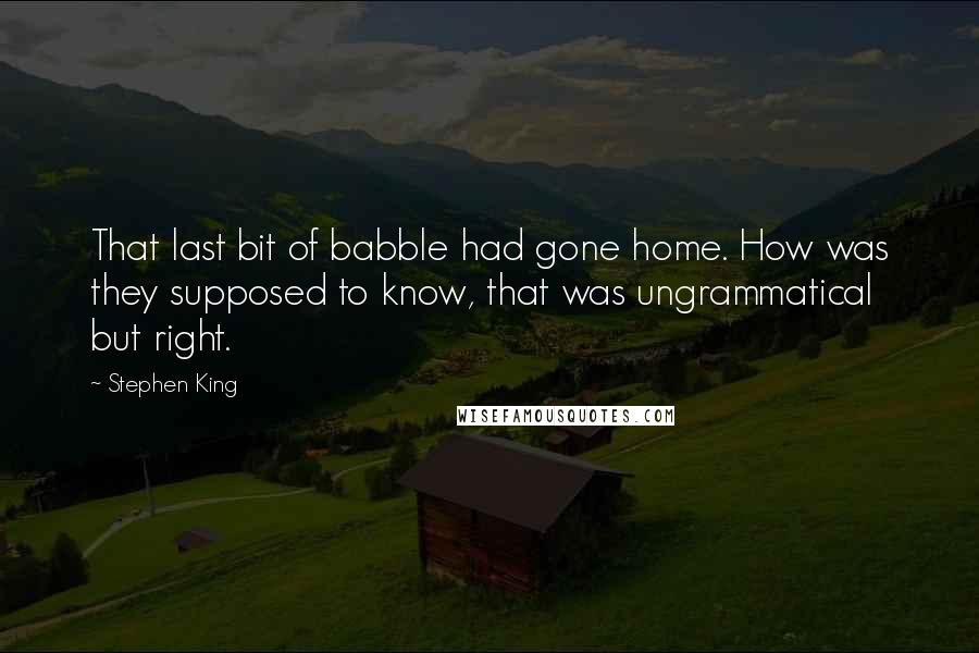 Stephen King Quotes: That last bit of babble had gone home. How was they supposed to know, that was ungrammatical but right.