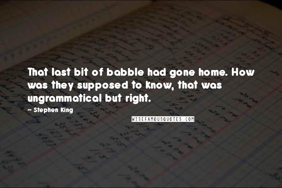 Stephen King Quotes: That last bit of babble had gone home. How was they supposed to know, that was ungrammatical but right.