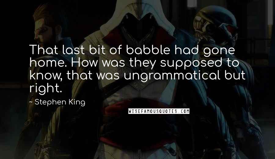 Stephen King Quotes: That last bit of babble had gone home. How was they supposed to know, that was ungrammatical but right.