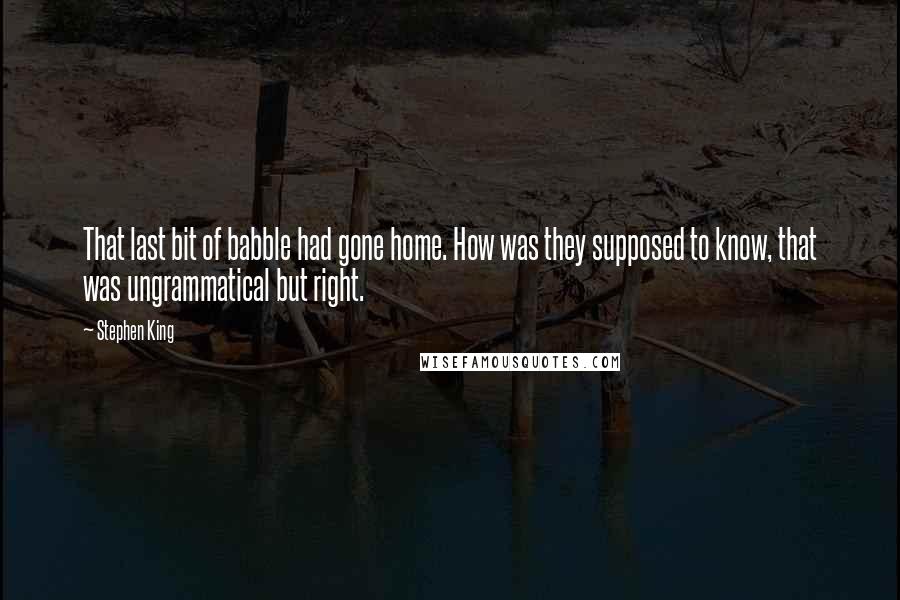 Stephen King Quotes: That last bit of babble had gone home. How was they supposed to know, that was ungrammatical but right.