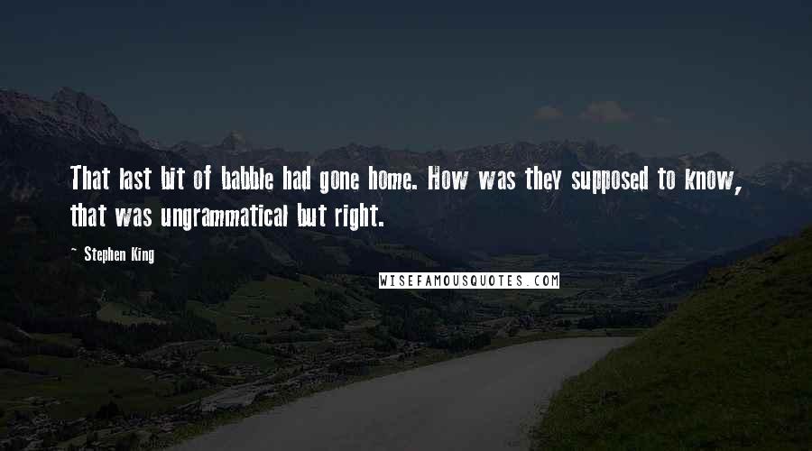 Stephen King Quotes: That last bit of babble had gone home. How was they supposed to know, that was ungrammatical but right.