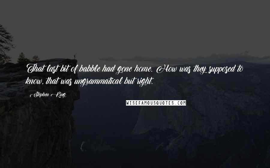 Stephen King Quotes: That last bit of babble had gone home. How was they supposed to know, that was ungrammatical but right.