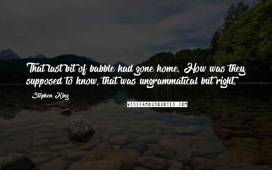 Stephen King Quotes: That last bit of babble had gone home. How was they supposed to know, that was ungrammatical but right.