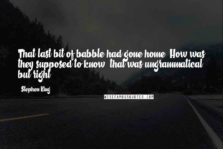 Stephen King Quotes: That last bit of babble had gone home. How was they supposed to know, that was ungrammatical but right.