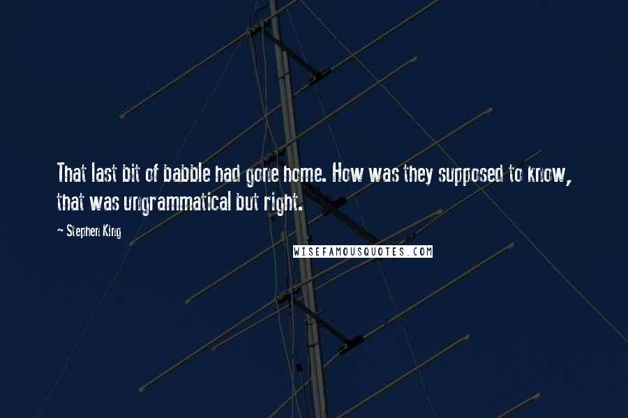 Stephen King Quotes: That last bit of babble had gone home. How was they supposed to know, that was ungrammatical but right.