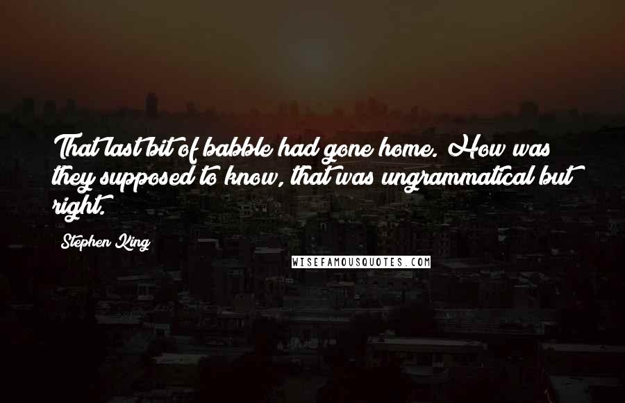 Stephen King Quotes: That last bit of babble had gone home. How was they supposed to know, that was ungrammatical but right.