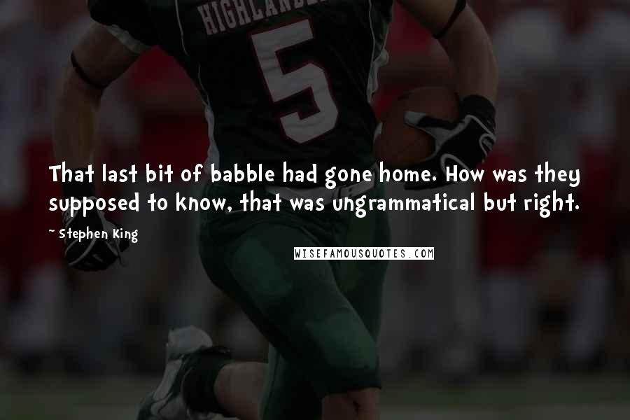 Stephen King Quotes: That last bit of babble had gone home. How was they supposed to know, that was ungrammatical but right.