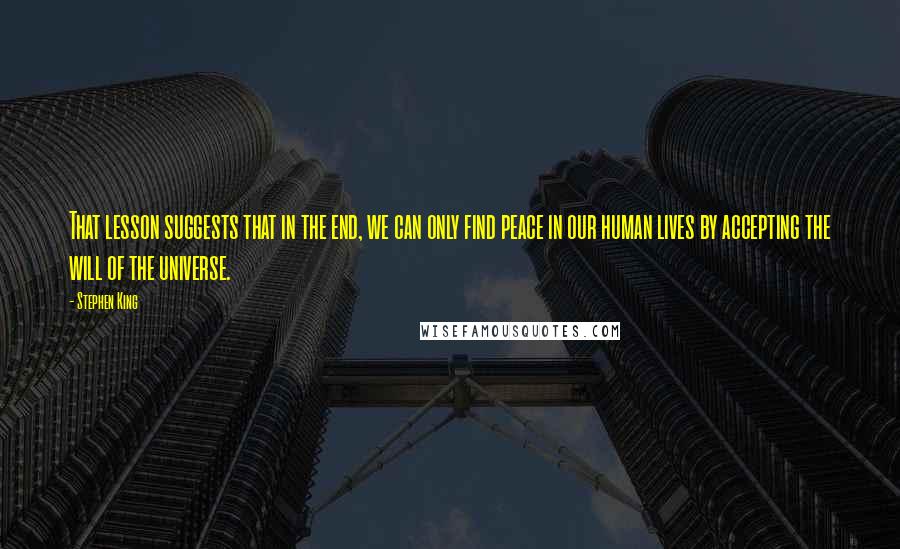 Stephen King Quotes: That lesson suggests that in the end, we can only find peace in our human lives by accepting the will of the universe.