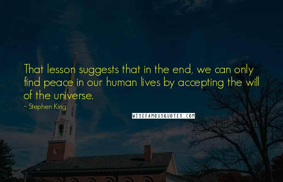 Stephen King Quotes: That lesson suggests that in the end, we can only find peace in our human lives by accepting the will of the universe.