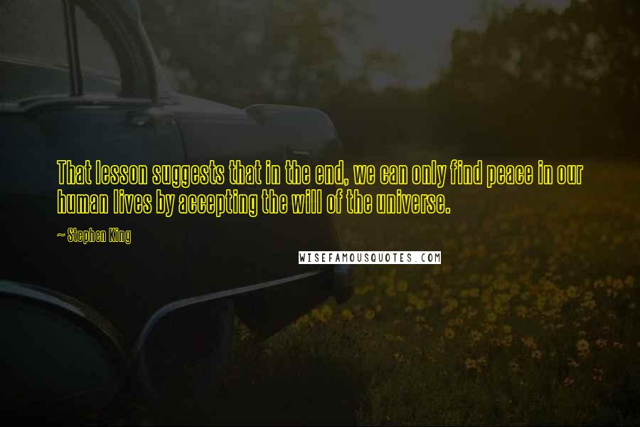 Stephen King Quotes: That lesson suggests that in the end, we can only find peace in our human lives by accepting the will of the universe.