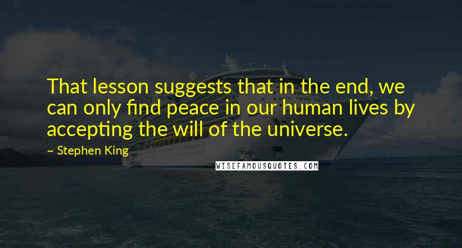 Stephen King Quotes: That lesson suggests that in the end, we can only find peace in our human lives by accepting the will of the universe.