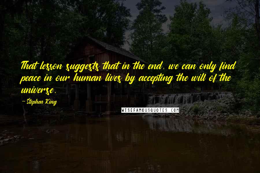 Stephen King Quotes: That lesson suggests that in the end, we can only find peace in our human lives by accepting the will of the universe.