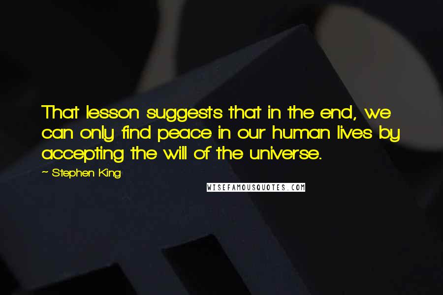 Stephen King Quotes: That lesson suggests that in the end, we can only find peace in our human lives by accepting the will of the universe.