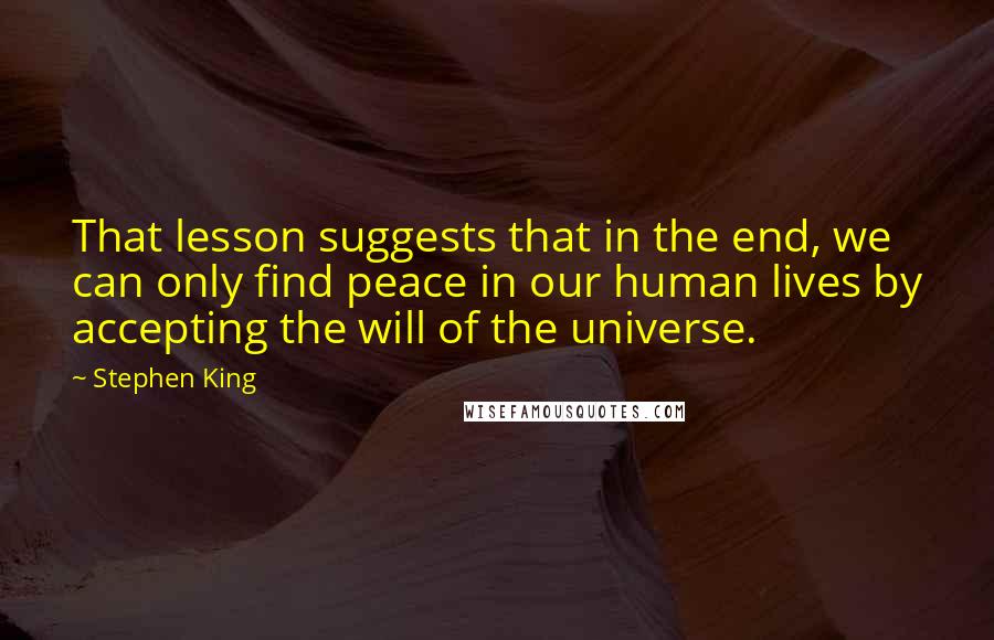 Stephen King Quotes: That lesson suggests that in the end, we can only find peace in our human lives by accepting the will of the universe.