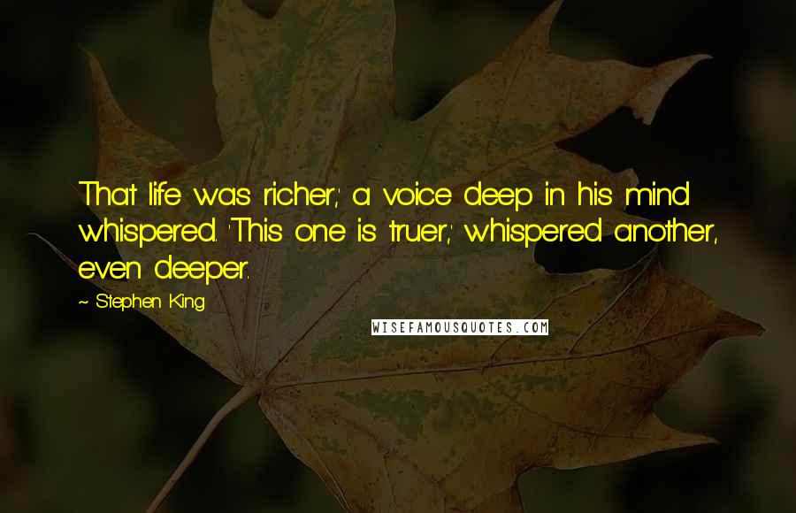 Stephen King Quotes: That life was richer,' a voice deep in his mind whispered. 'This one is truer,' whispered another, even deeper.