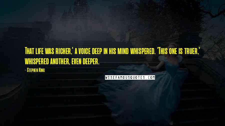 Stephen King Quotes: That life was richer,' a voice deep in his mind whispered. 'This one is truer,' whispered another, even deeper.