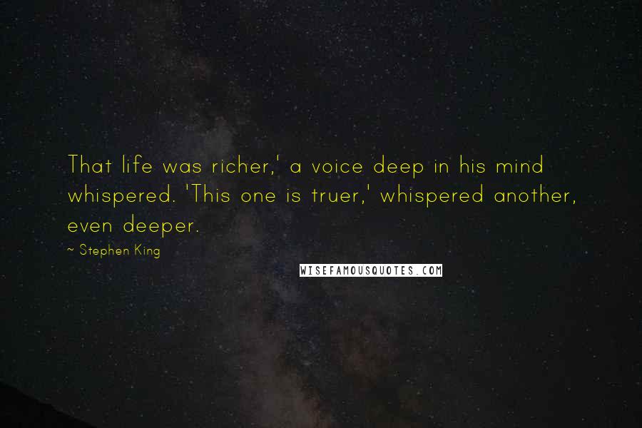 Stephen King Quotes: That life was richer,' a voice deep in his mind whispered. 'This one is truer,' whispered another, even deeper.