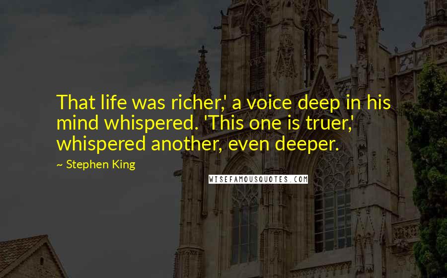 Stephen King Quotes: That life was richer,' a voice deep in his mind whispered. 'This one is truer,' whispered another, even deeper.