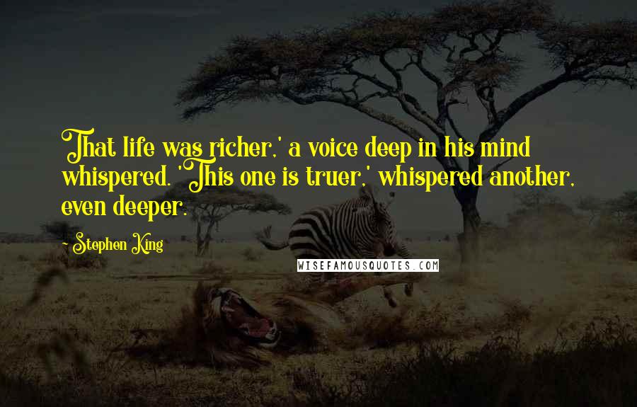 Stephen King Quotes: That life was richer,' a voice deep in his mind whispered. 'This one is truer,' whispered another, even deeper.