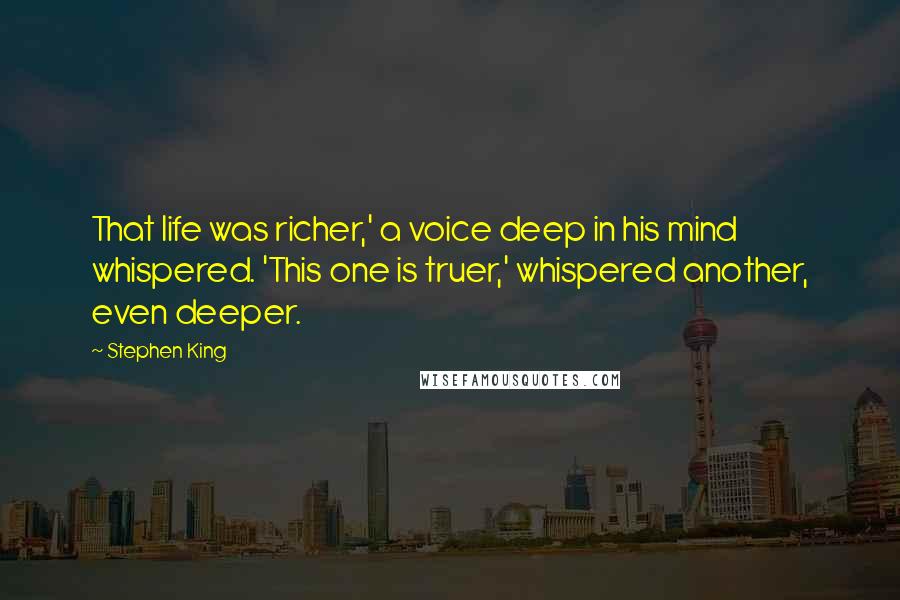 Stephen King Quotes: That life was richer,' a voice deep in his mind whispered. 'This one is truer,' whispered another, even deeper.