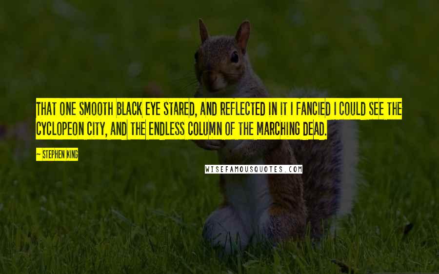 Stephen King Quotes: That one smooth black eye stared, and reflected in it I fancied I could see the cyclopeon city, and the endless column of the marching dead.