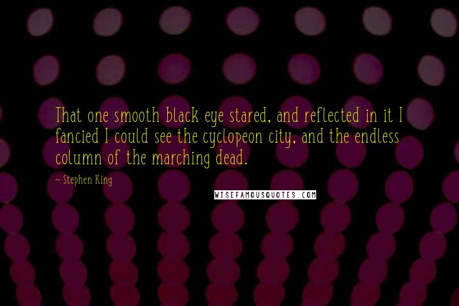 Stephen King Quotes: That one smooth black eye stared, and reflected in it I fancied I could see the cyclopeon city, and the endless column of the marching dead.