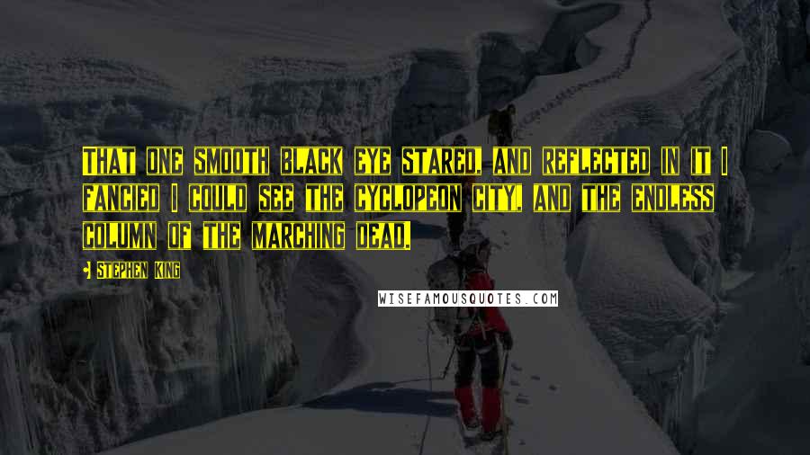 Stephen King Quotes: That one smooth black eye stared, and reflected in it I fancied I could see the cyclopeon city, and the endless column of the marching dead.